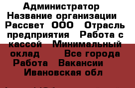 Администратор › Название организации ­ Рассвет, ООО › Отрасль предприятия ­ Работа с кассой › Минимальный оклад ­ 1 - Все города Работа » Вакансии   . Ивановская обл.